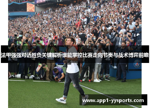 法甲强强对话胜负关键解析谁能掌控比赛走向节奏与战术博弈前瞻