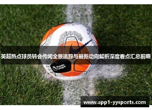 英超热点球员转会传闻全景追踪与最新动向解析深度看点汇总前瞻