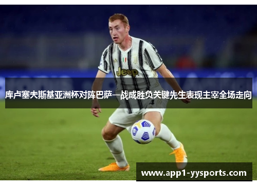 库卢塞夫斯基亚洲杯对阵巴萨一战成胜负关键先生表现主宰全场走向