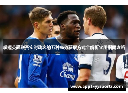 掌握英超联赛实时动态的五种高效获取方式全解析实用指南攻略