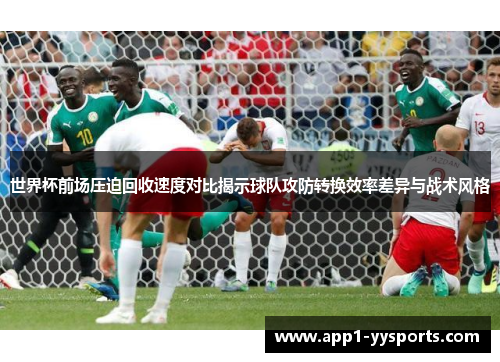 世界杯前场压迫回收速度对比揭示球队攻防转换效率差异与战术风格