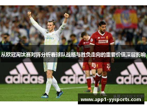 从欧冠淘汰赛对阵分析看球队战略与胜负走向的重要价值深层影响