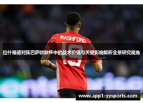拉什福德对阵巴萨欧联杯中的战术价值与关键影响解析全景研究视角 拉什福德对阵巴萨欧联杯中的战术价值与关键影响解析全景研究视角