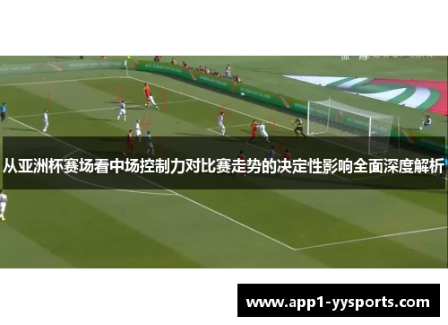 从亚洲杯赛场看中场控制力对比赛走势的决定性影响全面深度解析