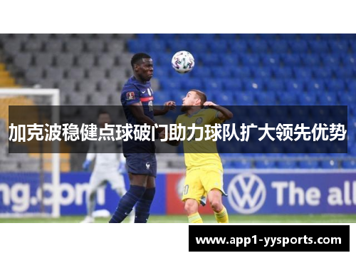 加克波稳健点球破门助力球队扩大领先优势 加克波稳健点球破门助力球队扩大领先优势