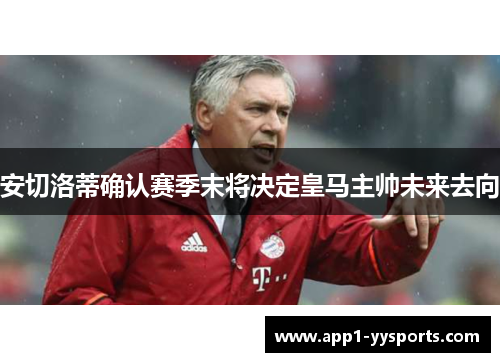 安切洛蒂确认赛季末将决定皇马主帅未来去向