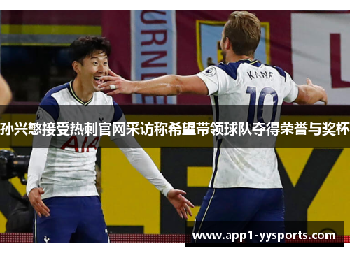 孙兴慜接受热刺官网采访称希望带领球队夺得荣誉与奖杯 孙兴慜接受热刺官网采访称希望带领球队夺得荣誉与奖杯