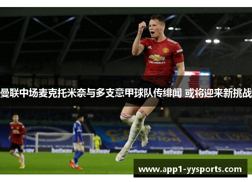 曼联中场麦克托米奈与多支意甲球队传绯闻 或将迎来新挑战 曼联中场麦克托米奈与多支意甲球队传绯闻 或将迎来新挑战