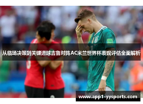 从临场决策到关键进球吉鲁对阵AC米兰世界杯表现评估全面解析 从临场决策到关键进球吉鲁对阵AC米兰世界杯表现评估全面解析