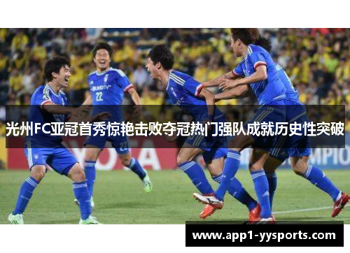 光州FC亚冠首秀惊艳击败夺冠热门强队成就历史性突破 光州FC亚冠首秀惊艳击败夺冠热门强队成就历史性突破
