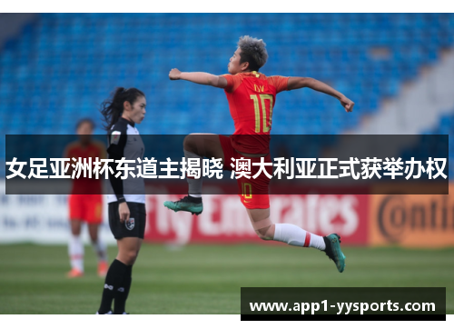 女足亚洲杯东道主揭晓 澳大利亚正式获举办权 女足亚洲杯东道主揭晓 澳大利亚正式获举办权