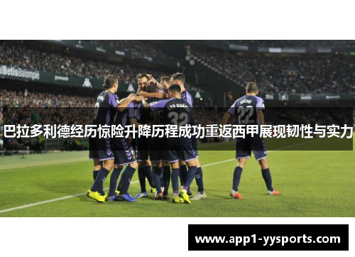 巴拉多利德经历惊险升降历程成功重返西甲展现韧性与实力
