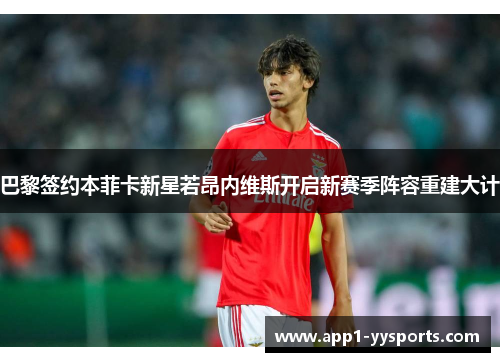 巴黎签约本菲卡新星若昂内维斯开启新赛季阵容重建大计 巴黎签约本菲卡新星若昂内维斯开启新赛季阵容重建大计
