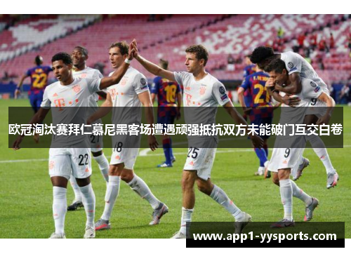 欧冠淘汰赛拜仁慕尼黑客场遭遇顽强抵抗双方未能破门互交白卷