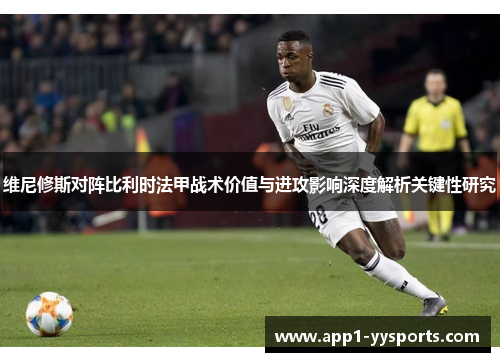 维尼修斯对阵比利时法甲战术价值与进攻影响深度解析关键性研究