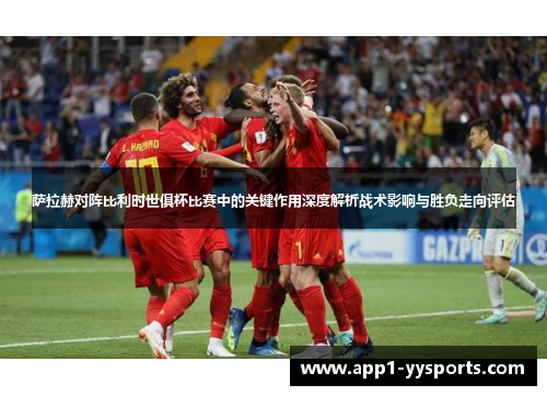 萨拉赫对阵比利时世俱杯比赛中的关键作用深度解析战术影响与胜负走向评估