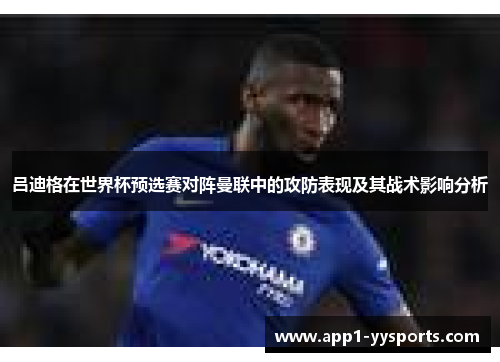 吕迪格在世界杯预选赛对阵曼联中的攻防表现及其战术影响分析