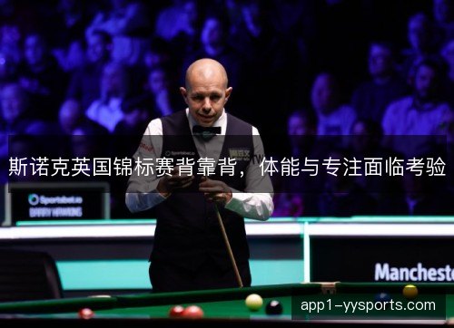 斯诺克英国锦标赛背靠背,体能与专注面临考验 斯诺克英国锦标赛背靠背,体能与专注面临考验