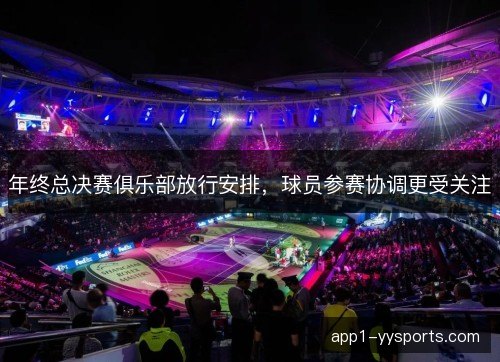 年终总决赛俱乐部放行安排，球员参赛协调更受关注